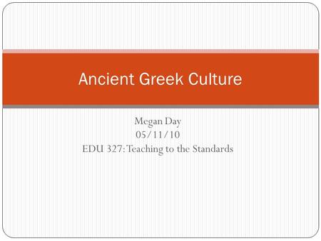 Megan Day 05/11/10 EDU 327: Teaching to the Standards Ancient Greek Culture.