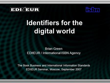 Identifiers for the digital world Brian Green EDItEUR / International ISBN Agency The Book Business and International Information Standards EDItEUR Seminar,