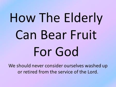 How The Elderly Can Bear Fruit For God We should never consider ourselves washed up or retired from the service of the Lord.