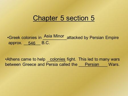Chapter 5 section 5 Greek colonies in __________attacked by Persian Empire approx. _______ B.C. Asia Minor 546 Athens came to help ________ fight. This.