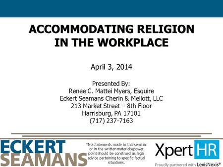 ACCOMMODATING RELIGION IN THE WORKPLACE April 3, 2014 Presented By: Renee C. Mattei Myers, Esquire Eckert Seamans Cherin & Mellott, LLC 213 Market Street.