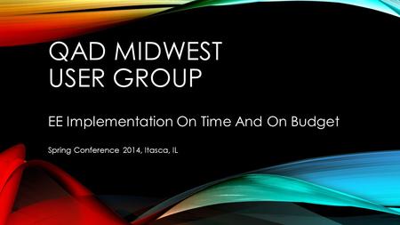 QAD MIDWEST USER GROUP EE Implementation On Time And On Budget Spring Conference 2014, Itasca, IL.