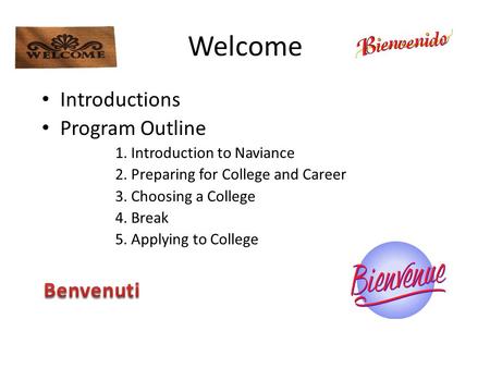Welcome Introductions Program Outline 1. Introduction to Naviance 2. Preparing for College and Career 3. Choosing a College 4. Break 5. Applying to College.