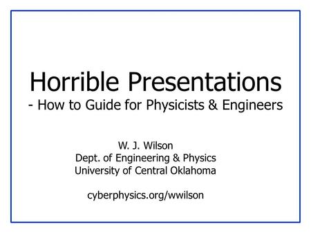 Horrible Presentations - How to Guide for Physicists & Engineers W. J. Wilson Dept. of Engineering & Physics University of Central Oklahoma cyberphysics.org/wwilson.