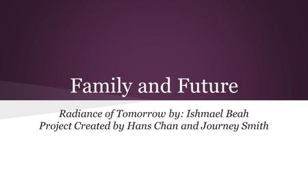 Family and Future Radiance of Tomorrow by: Ishmael Beah Project Created by Hans Chan and Journey Smith.
