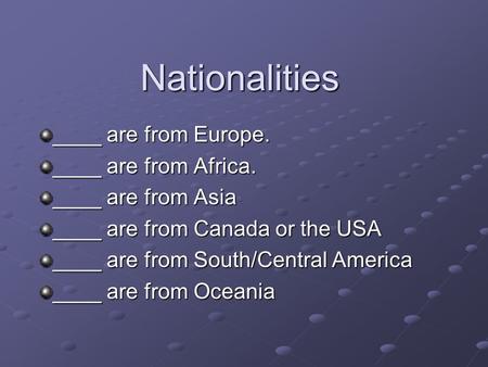 Nationalities ____ are from Europe. ____ are from Africa. ____ are from Asia ____ are from Canada or the USA ____ are from South/Central America ____ are.