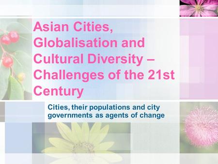 Asian Cities, Globalisation and Cultural Diversity – Challenges of the 21st Century Cities, their populations and city governments as agents of change.