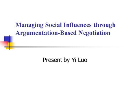 Managing Social Influences through Argumentation-Based Negotiation Present by Yi Luo.