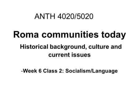 Roma communities today Historical background, culture and current issues -Week 6 Class 2: Socialism/Language ANTH 4020/5020.