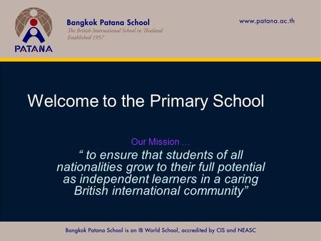 Bangkok Patana School Master Presentation Welcome to the Primary School Our Mission … “ to ensure that students of all nationalities grow to their full.