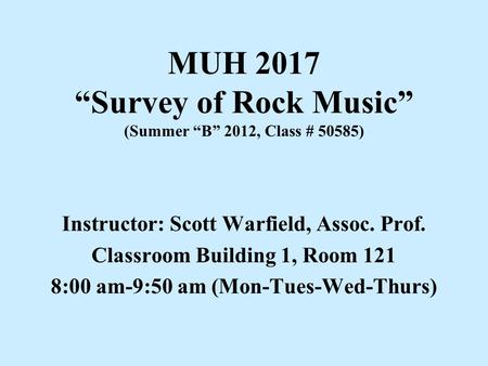 MUH 2017 “Survey of Rock Music” (Summer “B” 2012, Class # 50585) Instructor: Scott Warfield, Assoc. Prof. Classroom Building 1, Room 121 8:00 am-9:50 am.