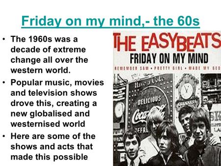 Friday on my mind,- the 60s The 1960s was a decade of extreme change all over the western world. Popular music, movies and television shows drove this,
