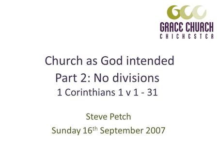 Church as God intended Steve Petch Sunday 16 th September 2007 Part 2: No divisions 1 Corinthians 1 v 1 - 31.