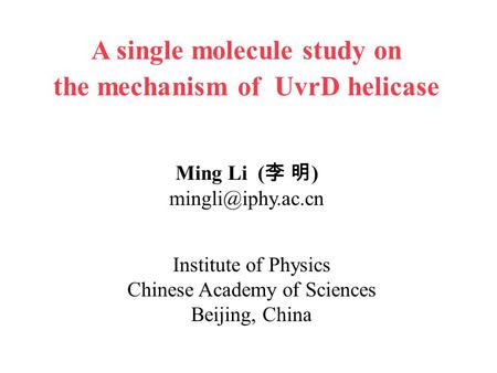 Institute of Physics Chinese Academy of Sciences Beijing, China Ming Li ( 李 明 ) A single molecule study on the mechanism of UvrD helicase.