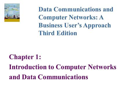 Chapter 1: Introduction to Computer Networks and Data Communications Data Communications and Computer Networks: A Business User’s Approach Third Edition.