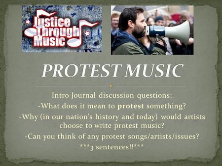 Intro Journal discussion questions: -What does it mean to protest something? -Why (in our nation’s history and today) would artists choose to write protest.