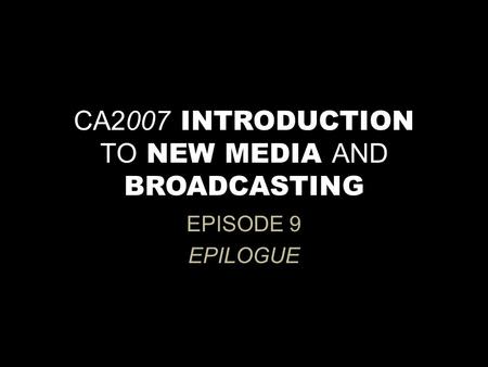 CA2007 INTRODUCTION TO NEW MEDIA AND BROADCASTING EPISODE 9 EPILOGUE.