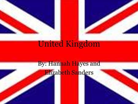 United Kingdom By: Hannah Hayes and Elizabeth Sanders.