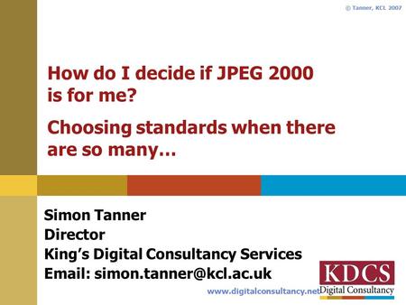Www.digitalconsultancy.net © Tanner, KCL 2007 How do I decide if JPEG 2000 is for me? Choosing standards when there are so many… Simon Tanner Director.