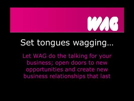 Set tongues wagging… Let WAG do the talking for your business; open doors to new opportunities and create new business relationships that last.