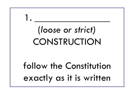 1. _______________ (loose or strict) CONSTRUCTION follow the Constitution exactly as it is written.