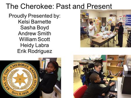 The Cherokee: Past and Present Proudly Presented by: Kelsi Barnette Sasha Boyd Andrew Smith William Scott Heidy Labra Erik Rodriguez.