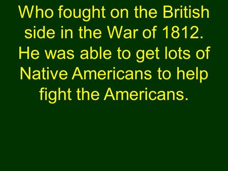 Who fought on the British side in the War of 1812. He was able to get lots of Native Americans to help fight the Americans.