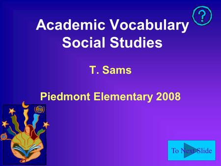 To Next Slide Academic Vocabulary Social Studies T. Sams Piedmont Elementary 2008.