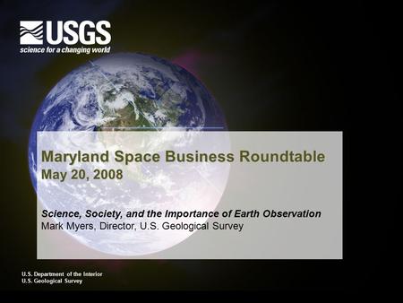 U.S. Department of the Interior U.S. Geological Survey Maryland Space Business Roundtable May 20, 2008 Science, Society, and the Importance of Earth Observation.