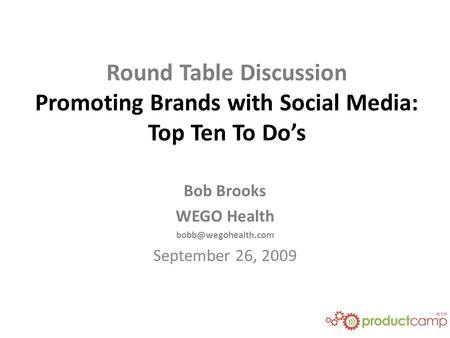 Round Table Discussion Promoting Brands with Social Media: Top Ten To Do’s Bob Brooks WEGO Health September 26, 2009.