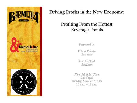 Driving Profits in the New Economy: Profiting From the Hottest Beverage Trends Presented by Robert Plotkin BarMedia Sean Ludford BevX.com Nightclub & Bar.