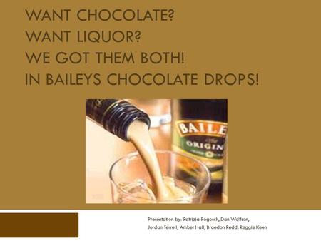 WANT CHOCOLATE? WANT LIQUOR? WE GOT THEM BOTH! IN BAILEYS CHOCOLATE DROPS! Presentation by: Patrizia Rogosch, Dan Wolfson, Jordan Terrell, Amber Hall,