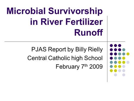 Microbial Survivorship in River Fertilizer Runoff PJAS Report by Billy Rielly Central Catholic high School February 7 th 2009.
