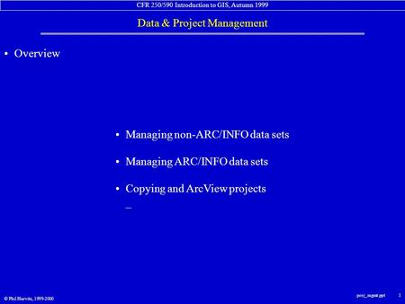 CFR 250/590 Introduction to GIS, Autumn 1999 Data & Project Management © Phil Hurvitz, 1999-2000 proj_mgmt.ppt 1 Overview Managing non-ARC/INFO data sets.
