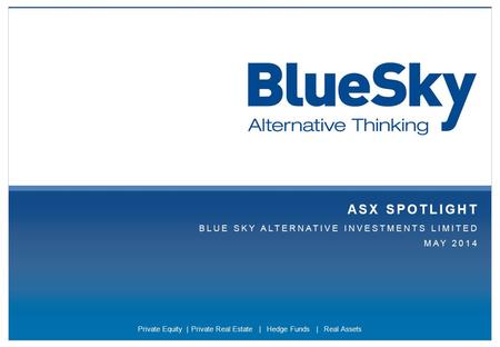 Blueskyfunds.com.au | Page 1 ASX SPOTLIGHT BLUE SKY ALTERNATIVE INVESTMENTS LIMITED MAY 2014 Private Equity | Private Real Estate | Hedge Funds | Real.