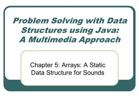 Problem Solving with Data Structures using Java: A Multimedia Approach Chapter 5: Arrays: A Static Data Structure for Sounds.