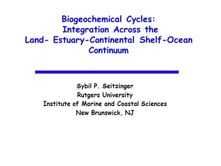 Biogeochemical Cycles: Integration Across the Land- Estuary-Continental Shelf-Ocean Continuum Sybil P. Seitzinger Rutgers University Institute of Marine.
