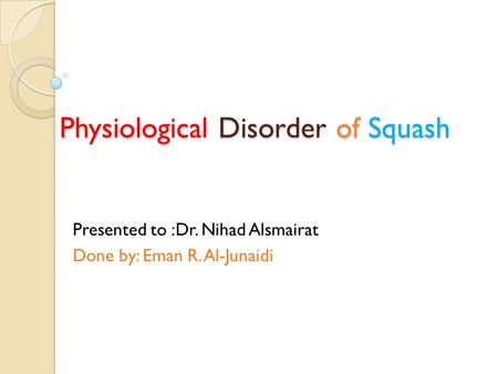 Physiological Disorder of Squash Presented to :Dr. Nihad Alsmairat Done by: Eman R. Al-Junaidi.