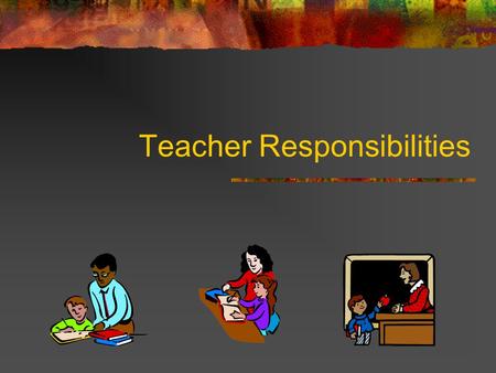 Teacher Responsibilities. Responsibilities Complex and demanding, but rewarding Often play the role of teacher and parent educator You will be a friend,