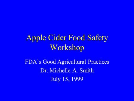 Apple Cider Food Safety Workshop FDA’s Good Agricultural Practices Dr. Michelle A. Smith July 15, 1999.