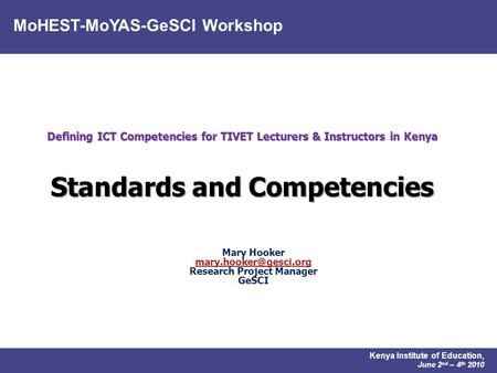 MoHEST-MoYAS-GeSCI Workshop Kenya Institute of Education, June 2 nd – 4 th 2010 Defining ICT Competencies for TIVET Lecturers & Instructors in Kenya Standards.