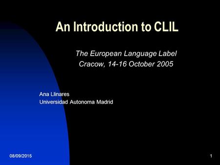 08/09/20151 An Introduction to CLIL The European Language Label Cracow, 14-16 October 2005 Ana Llinares Universidad Autonoma Madrid.