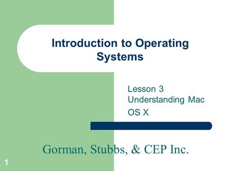 Gorman, Stubbs, & CEP Inc. 1 Introduction to Operating Systems Lesson 3 Understanding Mac OS X.