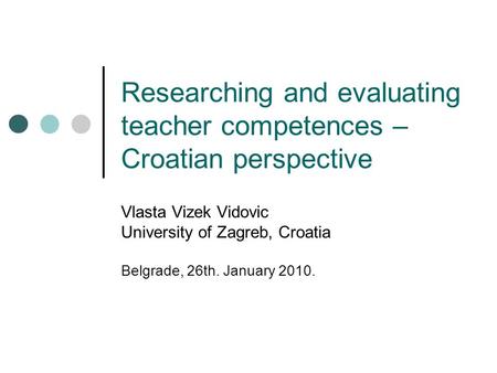Researching and evaluating teacher competences – Croatian perspective Vlasta Vizek Vidovic University of Zagreb, Croatia Belgrade, 26th. January 2010.