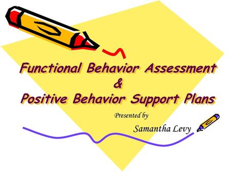 Functional Behavior Assessment & Positive Behavior Support Plans Presented by Presented by Samantha Levy Samantha Levy.
