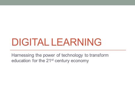 DIGITAL LEARNING Harnessing the power of technology to transform education for the 21 st century economy.