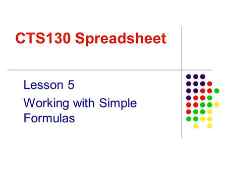 CTS130 Spreadsheet Lesson 5 Working with Simple Formulas.