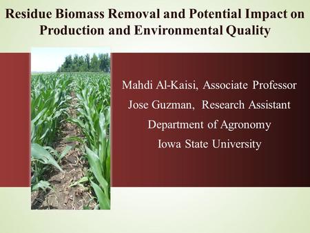 Residue Biomass Removal and Potential Impact on Production and Environmental Quality Mahdi Al-Kaisi, Associate Professor Jose Guzman, Research Assistant.