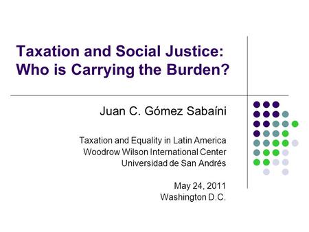 Taxation and Social Justice: Who is Carrying the Burden? Juan C. Gómez Sabaíni Taxation and Equality in Latin America Woodrow Wilson International Center.