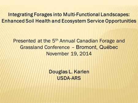 Integrating Forages into Multi-Functional Landscapes: Enhanced Soil Health and Ecosystem Service Opportunities Douglas L. Karlen USDA-ARS Presented at.